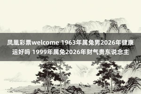 凤凰彩票welcome 1963年属兔男2026年健康运好吗 1999年属兔2026年财气贵东说念主