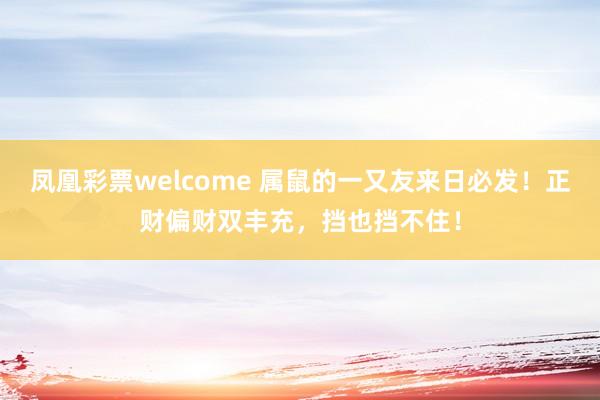 凤凰彩票welcome 属鼠的一又友来日必发！正财偏财双丰充，挡也挡不住！