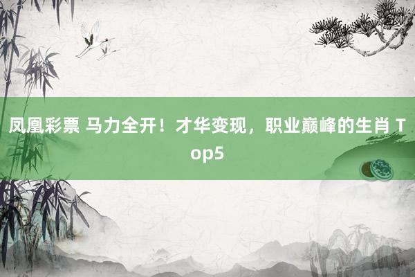 凤凰彩票 马力全开！才华变现，职业巅峰的生肖 Top5