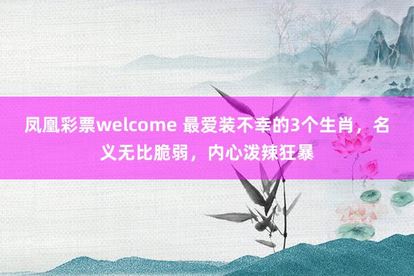 凤凰彩票welcome 最爱装不幸的3个生肖，名义无比脆弱，内心泼辣狂暴
