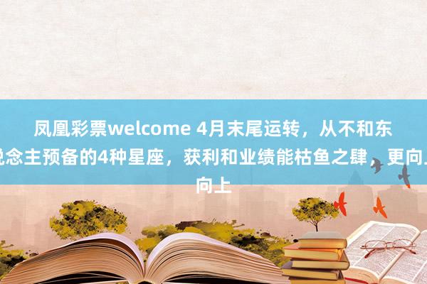 凤凰彩票welcome 4月末尾运转，从不和东说念主预备的4种星座，获利和业绩能枯鱼之肆，更向上