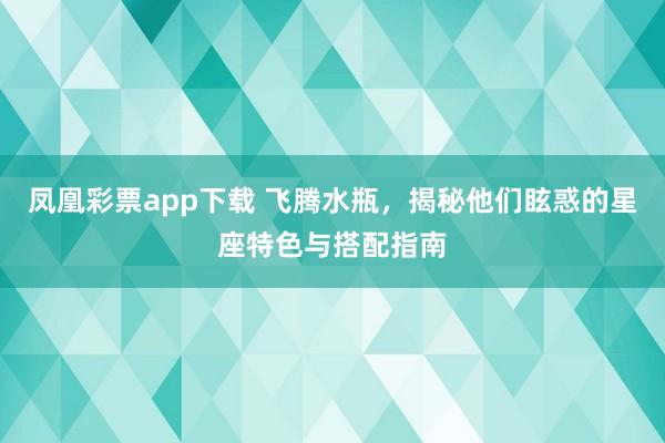 凤凰彩票app下载 飞腾水瓶，揭秘他们眩惑的星座特色与搭配指南