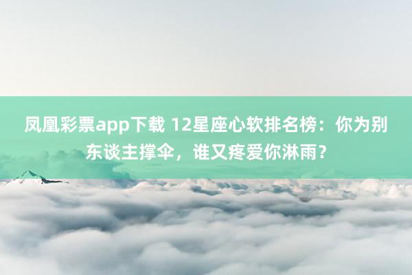 凤凰彩票app下载 12星座心软排名榜：你为别东谈主撑伞，谁又疼爱你淋雨？