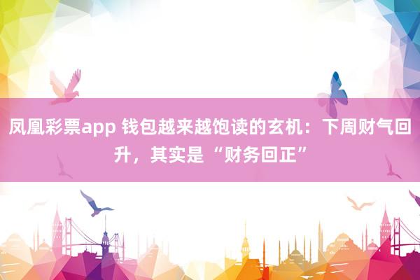 凤凰彩票app 钱包越来越饱读的玄机：下周财气回升，其实是 “财务回正”