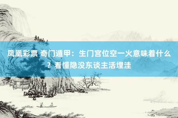 凤凰彩票 奇门遁甲：生门宫位空一火意味着什么？看懂隐没东谈主活埋洼