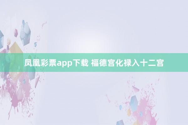 凤凰彩票app下载 福德宫化禄入十二宫