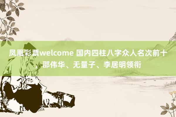 凤凰彩票welcome 国内四柱八字众人名次前十，邵伟华、无量子、李居明领衔