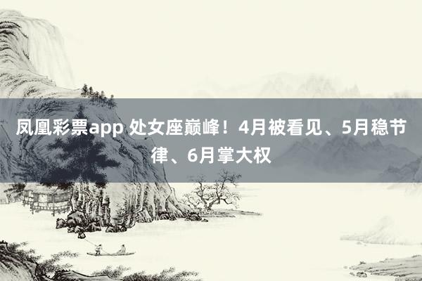 凤凰彩票app 处女座巅峰！4月被看见、5月稳节律、6月掌大权