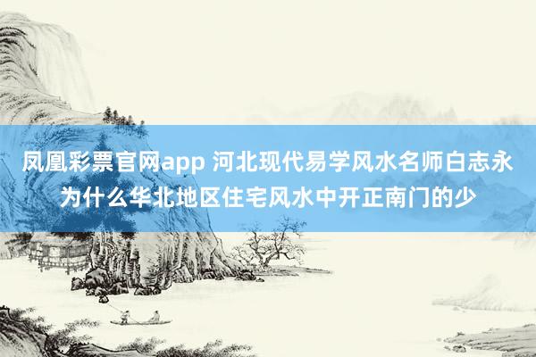 凤凰彩票官网app 河北现代易学风水名师白志永为什么华北地区住宅风水中开正南门的少