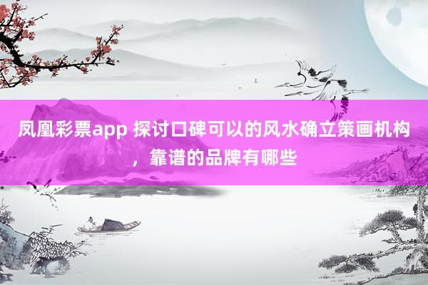 凤凰彩票app 探讨口碑可以的风水确立策画机构，靠谱的品牌有哪些