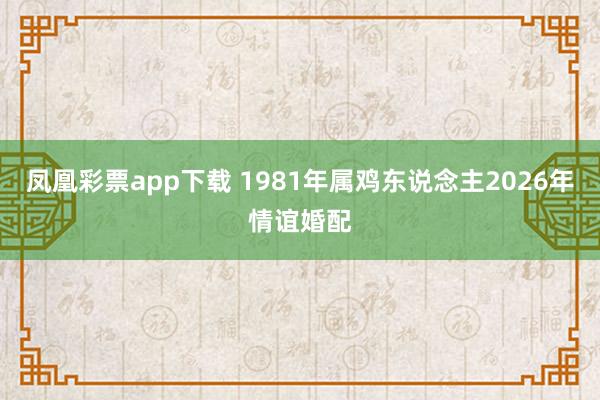 凤凰彩票app下载 1981年属鸡东说念主2026年情谊婚配