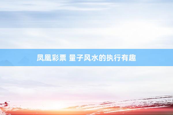 凤凰彩票 量子风水的执行有趣