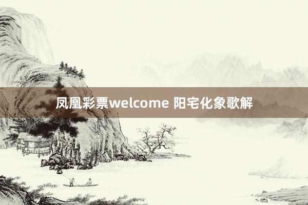 凤凰彩票welcome 阳宅化象歌解