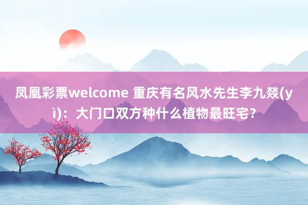 凤凰彩票welcome 重庆有名风水先生李九燚(yì)：大门口双方种什么植物最旺宅？
