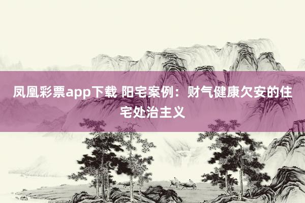 凤凰彩票app下载 阳宅案例：财气健康欠安的住宅处治主义