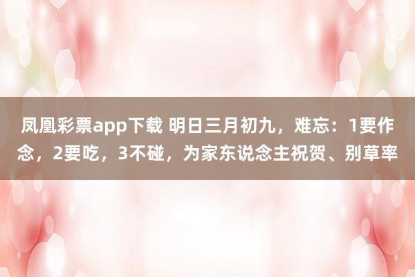 凤凰彩票app下载 明日三月初九，难忘：1要作念，2要吃，3不碰，为家东说念主祝贺、别草率