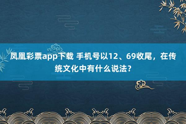 凤凰彩票app下载 手机号以12、69收尾，在传统文化中有什么说法？
