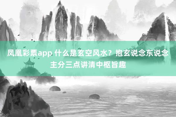凤凰彩票app 什么是玄空风水？抱玄说念东说念主分三点讲清中枢旨趣