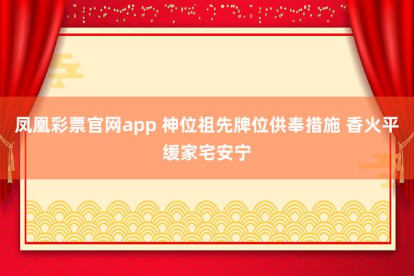 凤凰彩票官网app 神位祖先牌位供奉措施 香火平缓家宅安宁