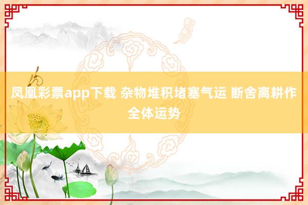 凤凰彩票app下载 杂物堆积堵塞气运 断舍离耕作全体运势