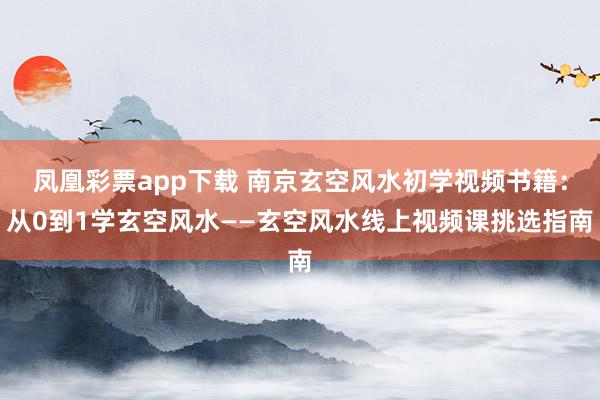 凤凰彩票app下载 南京玄空风水初学视频书籍：从0到1学玄空风水——玄空风水线上视频课挑选指南