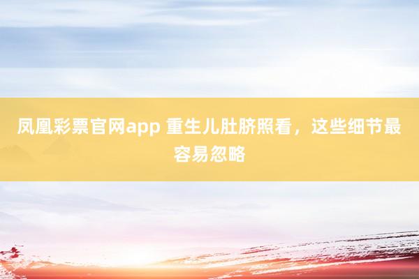 凤凰彩票官网app 重生儿肚脐照看，这些细节最容易忽略