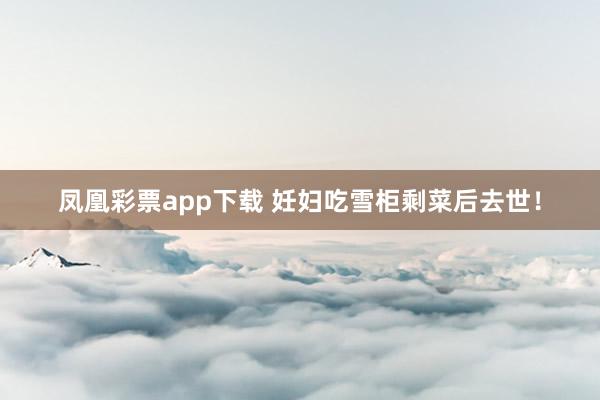 凤凰彩票app下载 妊妇吃雪柜剩菜后去世！