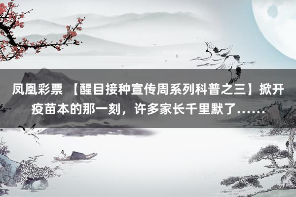 凤凰彩票 【醒目接种宣传周系列科普之三】掀开疫苗本的那一刻，许多家长千里默了……