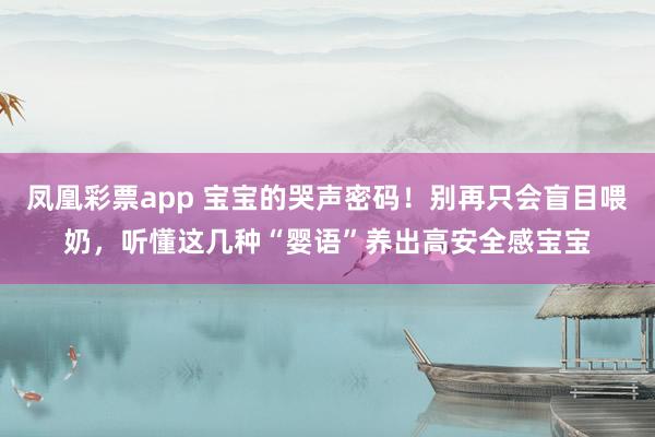 凤凰彩票app 宝宝的哭声密码！别再只会盲目喂奶，听懂这几种“婴语”养出高安全感宝宝