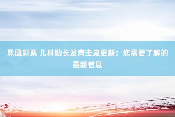 凤凰彩票 儿科助长发育圭臬更新：您需要了解的最新信息