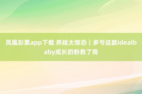 凤凰彩票app下载 养娃太惊恐｜多亏这款idealbaby成长奶粉救了我