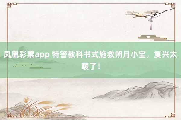 凤凰彩票app 特警教科书式施救朔月小宝，复兴太暖了！