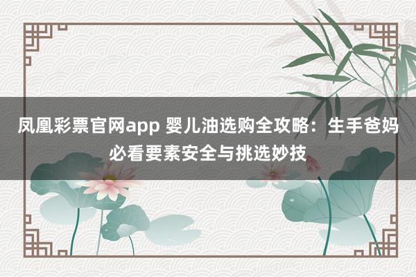 凤凰彩票官网app 婴儿油选购全攻略：生手爸妈必看要素安全与挑选妙技