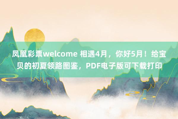 凤凰彩票welcome 相遇4月，你好5月！给宝贝的初夏领路图鉴，PDF电子版可下载打印