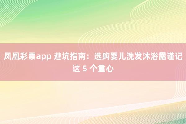 凤凰彩票app 避坑指南：选购婴儿洗发沐浴露谨记这 5 个重心