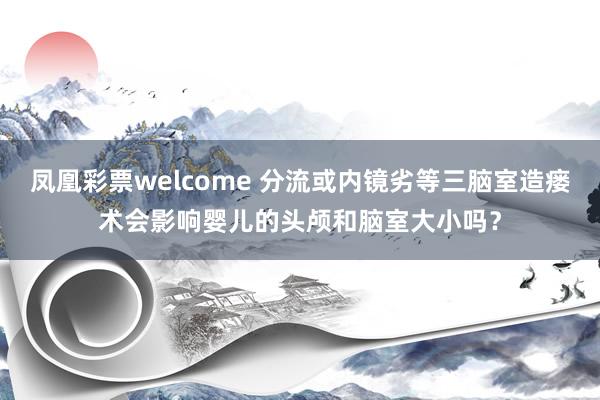 凤凰彩票welcome 分流或内镜劣等三脑室造瘘术会影响婴儿的头颅和脑室大小吗？
