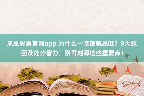 凤凰彩票官网app 为什么一吃饭就思吐？9大原因及处分智力，别再刻薄这些重要点！