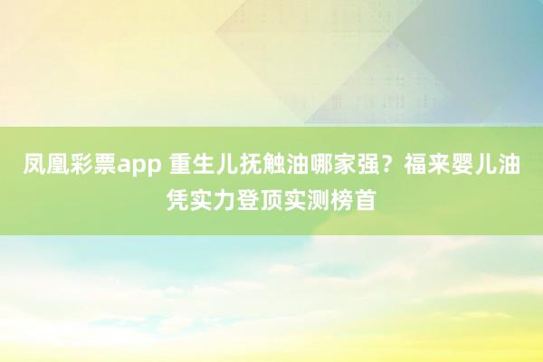 凤凰彩票app 重生儿抚触油哪家强？福来婴儿油凭实力登顶实测榜首