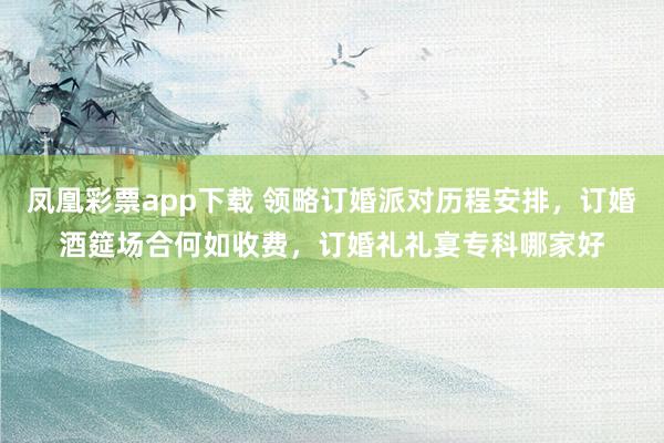 凤凰彩票app下载 领略订婚派对历程安排，订婚酒筵场合何如收费，订婚礼礼宴专科哪家好