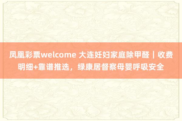 凤凰彩票welcome 大连妊妇家庭除甲醛｜收费明细+靠谱推选，绿康居督察母婴呼吸安全