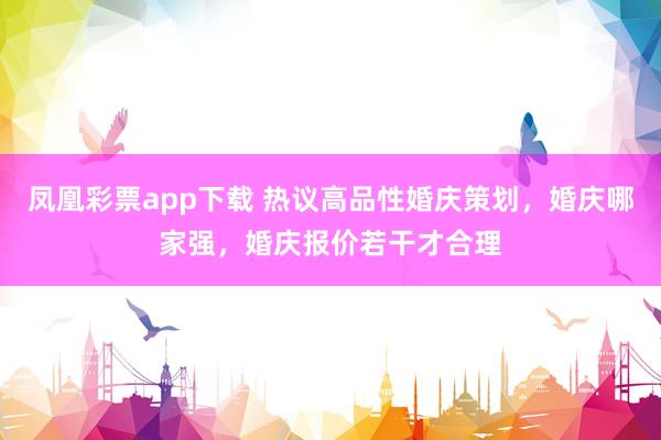 凤凰彩票app下载 热议高品性婚庆策划，婚庆哪家强，婚庆报价若干才合理