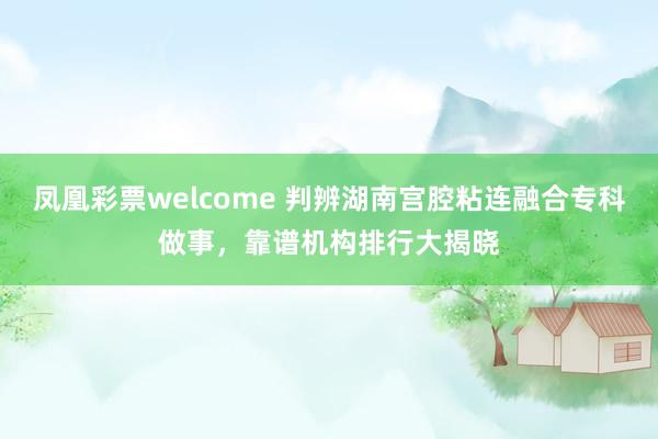 凤凰彩票welcome 判辨湖南宫腔粘连融合专科做事，靠谱机构排行大揭晓
