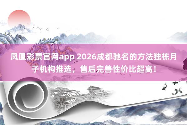 凤凰彩票官网app 2026成都驰名的方法独栋月子机构推选，售后完善性价比超高！