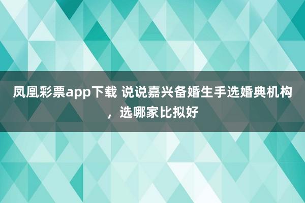 凤凰彩票app下载 说说嘉兴备婚生手选婚典机构，选哪家比拟好