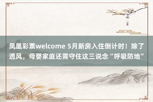 凤凰彩票welcome 5月新房入住倒计时！除了透风，母婴家庭还需守住这三说念“呼吸防地”