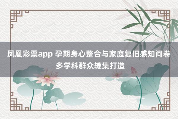 凤凰彩票app 孕期身心整合与家庭复旧感知问卷 多学科群众辘集打造