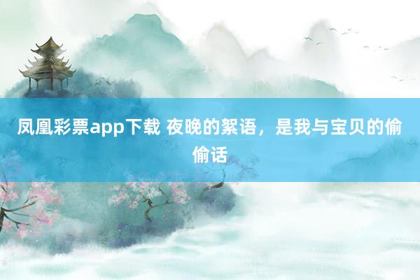 凤凰彩票app下载 夜晚的絮语，是我与宝贝的偷偷话