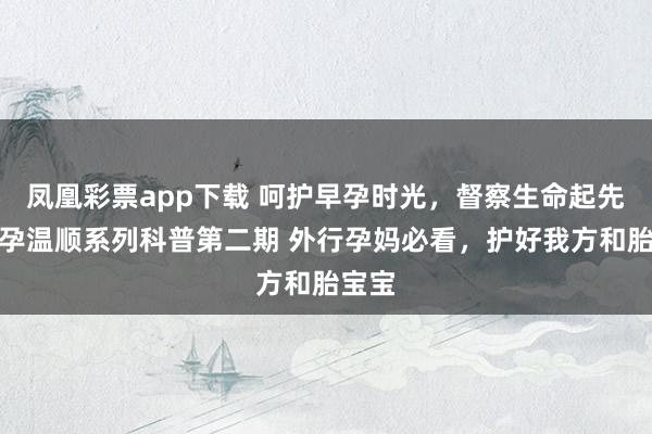 凤凰彩票app下载 呵护早孕时光，督察生命起先丨早孕温顺系列科普第二期 外行孕妈必看，护好我方和胎宝宝