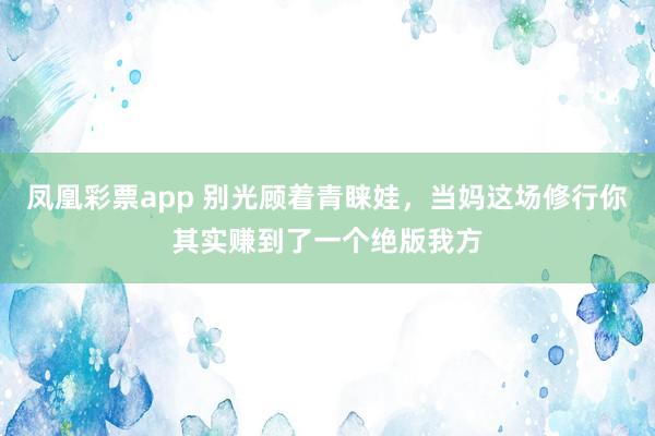 凤凰彩票app 别光顾着青睐娃，当妈这场修行你其实赚到了一个绝版我方