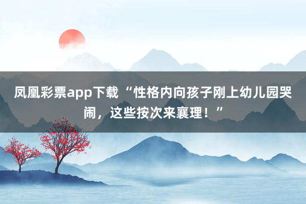 凤凰彩票app下载 “性格内向孩子刚上幼儿园哭闹，这些按次来襄理！”